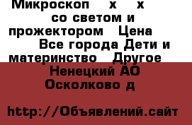 Микроскоп 100х-750х zoom, со светом и прожектором › Цена ­ 1 990 - Все города Дети и материнство » Другое   . Ненецкий АО,Осколково д.